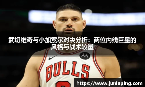 武切维奇与小加索尔对决分析：两位内线巨星的风格与战术较量