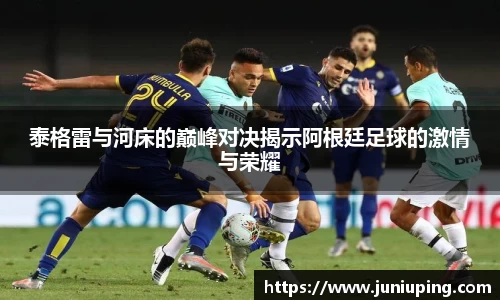 泰格雷与河床的巅峰对决揭示阿根廷足球的激情与荣耀