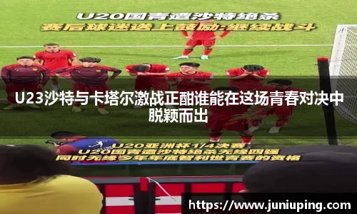U23沙特与卡塔尔激战正酣谁能在这场青春对决中脱颖而出